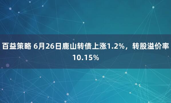 百益策略 6月26日鹿山转债上涨1.2%，转股溢价率10.15%