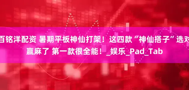 百铭洋配资 暑期平板神仙打架！这四款“神仙搭子”选对赢麻了 第一款很全能！_娱乐_Pad_Tab