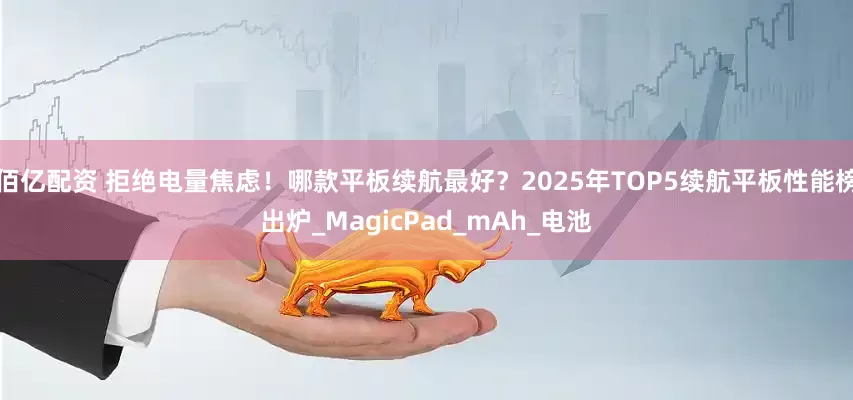 佰亿配资 拒绝电量焦虑！哪款平板续航最好？2025年TOP5续航平板性能榜出炉_MagicPad_mAh_电池