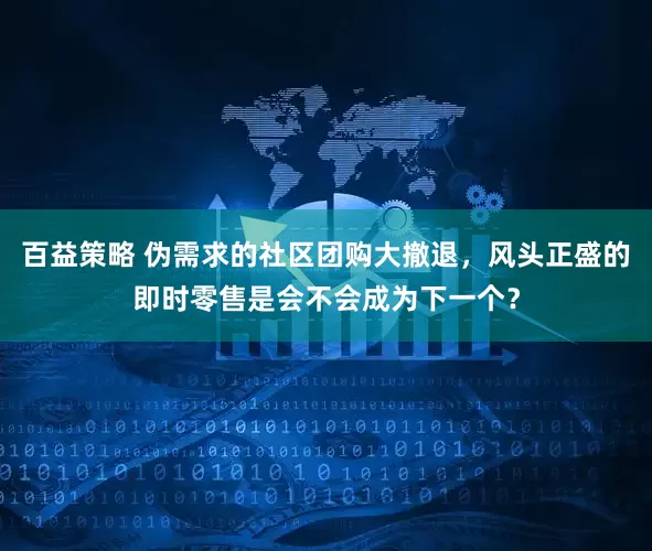 百益策略 伪需求的社区团购大撤退，风头正盛的即时零售是会不会成为下一个？