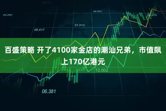 百盛策略 开了4100家金店的潮汕兄弟，市值飙上170亿港元