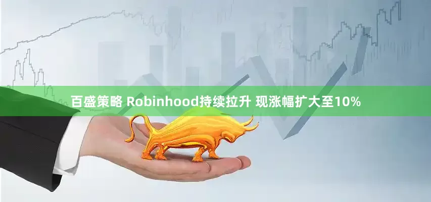 百盛策略 Robinhood持续拉升 现涨幅扩大至10%