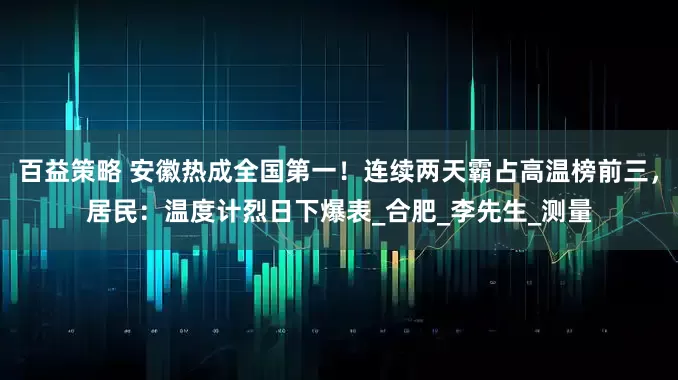 百益策略 安徽热成全国第一！连续两天霸占高温榜前三，居民：温度计烈日下爆表_合肥_李先生_测量