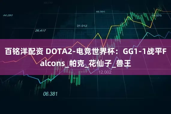 百铭洋配资 DOTA2-电竞世界杯：GG1-1战平Falcons_帕克_花仙子_兽王