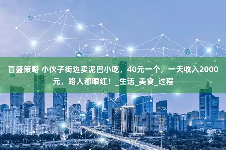 百盛策略 小伙子街边卖泥巴小吃，40元一个，一天收入2000元，路人都眼红！_生活_美食_过程