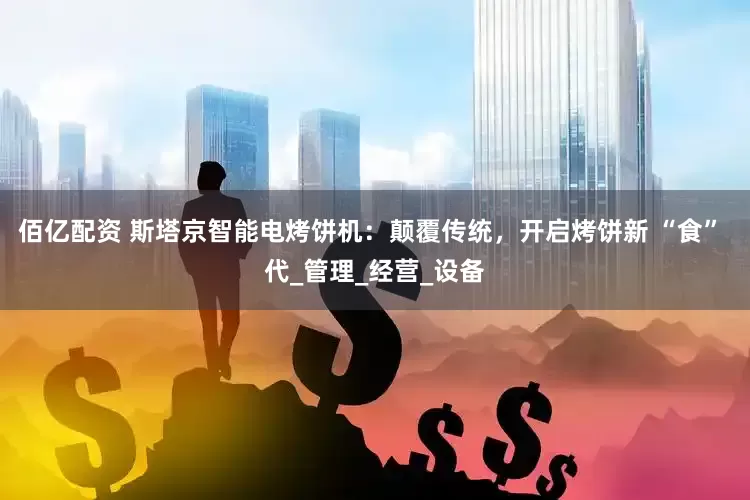 佰亿配资 斯塔京智能电烤饼机：颠覆传统，开启烤饼新 “食” 代_管理_经营_设备