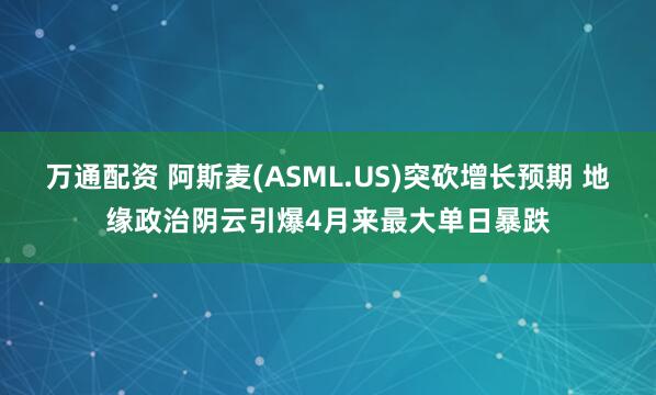 万通配资 阿斯麦(ASML.US)突砍增长预期 地缘政治阴云引爆4月来最大单日暴跌