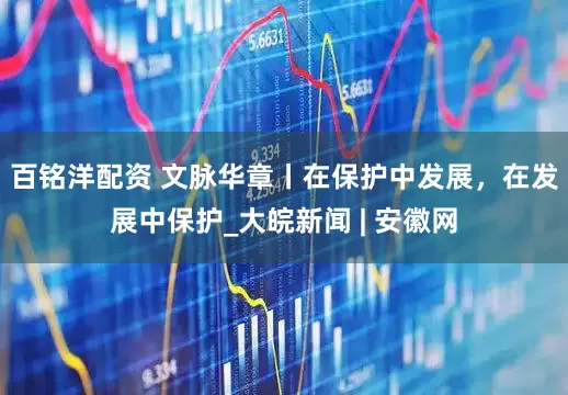 百铭洋配资 文脉华章丨在保护中发展，在发展中保护_大皖新闻 | 安徽网