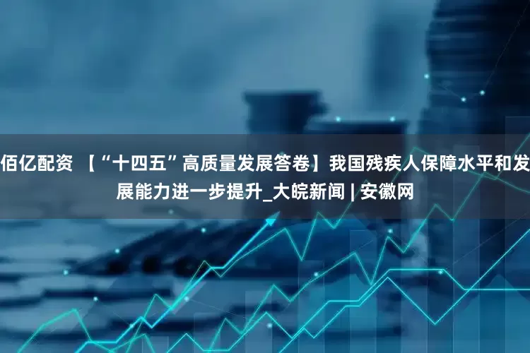 佰亿配资 【“十四五”高质量发展答卷】我国残疾人保障水平和发展能力进一步提升_大皖新闻 | 安徽网