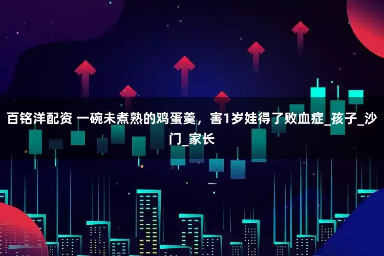 百铭洋配资 一碗未煮熟的鸡蛋羹，害1岁娃得了败血症_孩子_沙门_家长