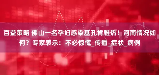 百益策略 佛山一名孕妇感染基孔肯雅热！河南情况如何？专家表示：不必惊慌_传播_症状_病例