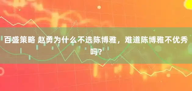 百盛策略 赵勇为什么不选陈博雅，难道陈博雅不优秀吗？