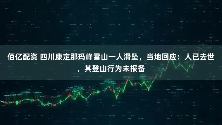 佰亿配资 四川康定那玛峰雪山一人滑坠，当地回应：人已去世，其登山行为未报备