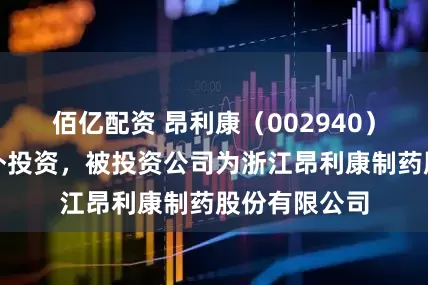 佰亿配资 昂利康（002940）新增一起对外投资，被投资公司为浙江昂利康制药股份有限公司