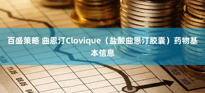 百盛策略 曲恩汀Clovique（盐酸曲恩汀胶囊）药物基本信息