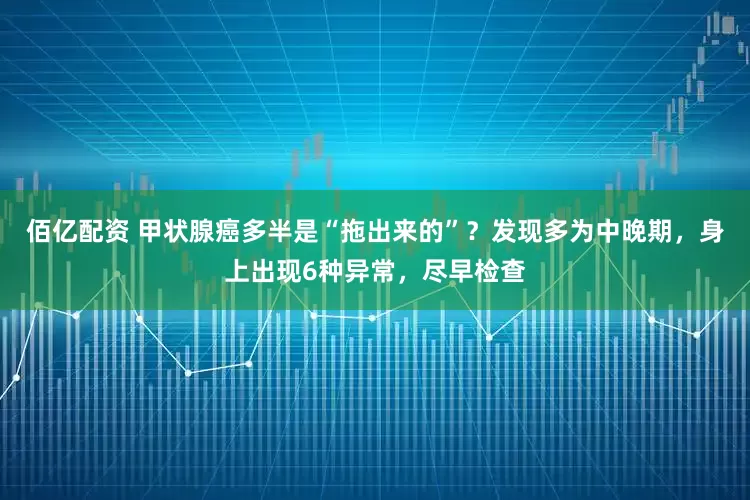 佰亿配资 甲状腺癌多半是“拖出来的”？发现多为中晚期，身上出现6种异常，尽早检查