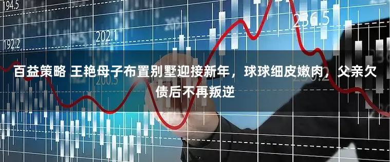 百益策略 王艳母子布置别墅迎接新年，球球细皮嫩肉，父亲欠债后不再叛逆