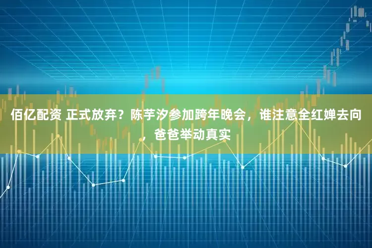 佰亿配资 正式放弃？陈芋汐参加跨年晚会，谁注意全红婵去向，爸爸举动真实