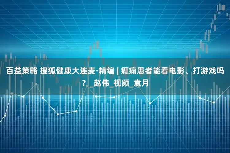 百益策略 搜狐健康大连麦·精编 | 癫痫患者能看电影、打游戏吗？_赵伟_视频_袁月