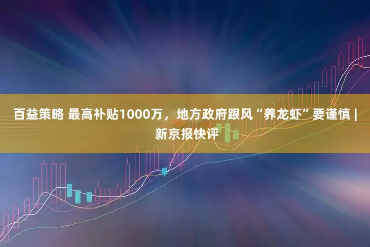 百益策略 最高补贴1000万，地方政府跟风“养龙虾”要谨慎 | 新京报快评