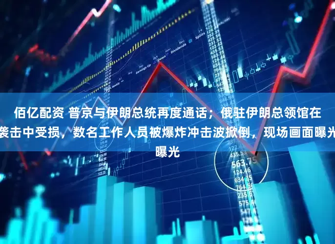 佰亿配资 普京与伊朗总统再度通话；俄驻伊朗总领馆在袭击中受损，数名工作人员被爆炸冲击波掀倒，现场画面曝光