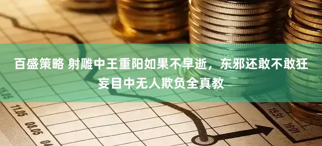 百盛策略 射雕中王重阳如果不早逝，东邪还敢不敢狂妄目中无人欺负全真教