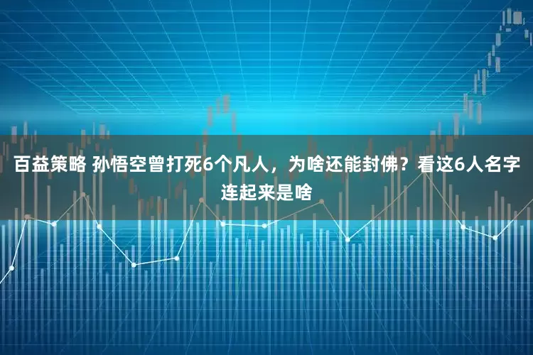 百益策略 孙悟空曾打死6个凡人，为啥还能封佛？看这6人名字连起来是啥