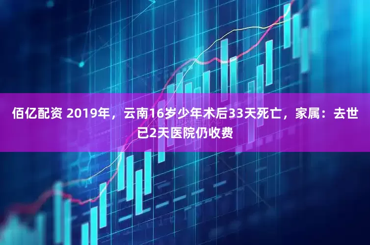 佰亿配资 2019年，云南16岁少年术后33天死亡，家属：去世已2天医院仍收费