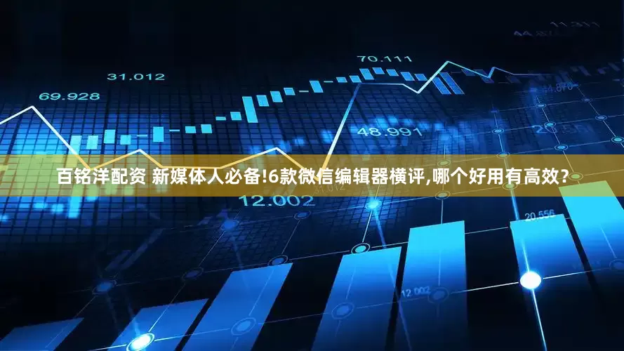 百铭洋配资 新媒体人必备!6款微信编辑器横评,哪个好用有高效？