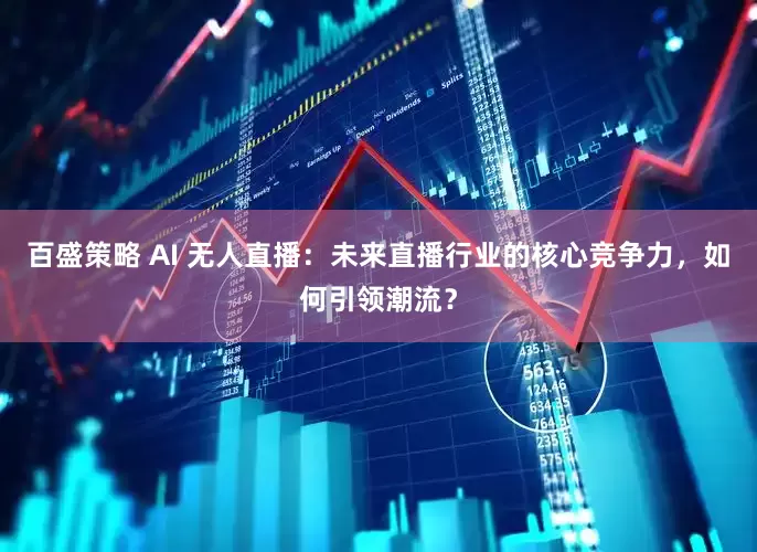 百盛策略 AI 无人直播：未来直播行业的核心竞争力，如何引领潮流？