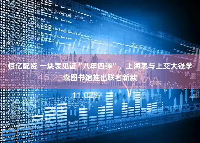 佰亿配资 一块表见证“八年四弹”，上海表与上交大钱学森图书馆推出联名新款