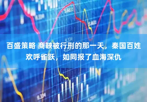 百盛策略 商鞅被行刑的那一天，秦国百姓欢呼雀跃，如同报了血海深仇