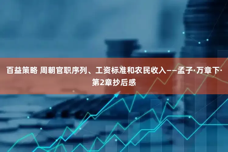 百益策略 周朝官职序列、工资标准和农民收入——孟子·万章下·第2章抄后感