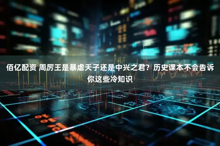 佰亿配资 周厉王是暴虐天子还是中兴之君？历史课本不会告诉你这些冷知识