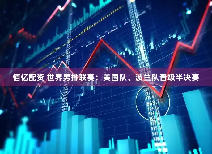 佰亿配资 世界男排联赛：美国队、波兰队晋级半决赛