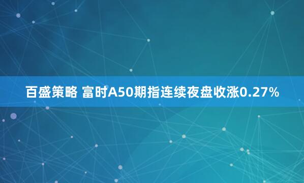 百盛策略 富时A50期指连续夜盘收涨0.27%